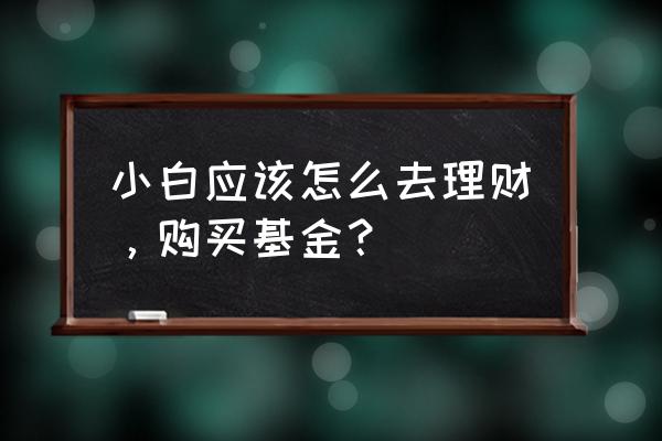 小白投资基金怎么入手 小白应该怎么去理财，购买基金？