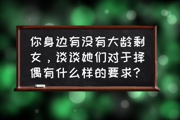 如何判断一个大龄剩女真的喜欢你 你身边有没有大龄剩女，谈谈她们对于择偶有什么样的要求？