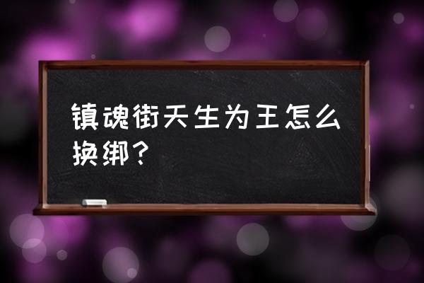 镇魂街天生为王优先培养什么 镇魂街天生为王怎么换绑？