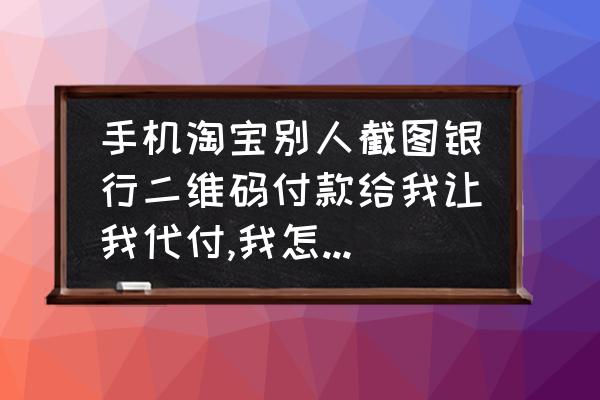 淘宝银行二维码付款怎么截图 手机淘宝别人截图银行二维码付款给我让我代付,我怎么操作？