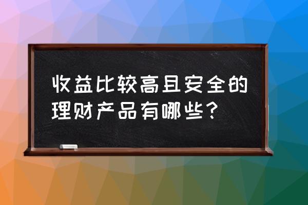 怎样购买理财产品安全 收益比较高且安全的理财产品有哪些？