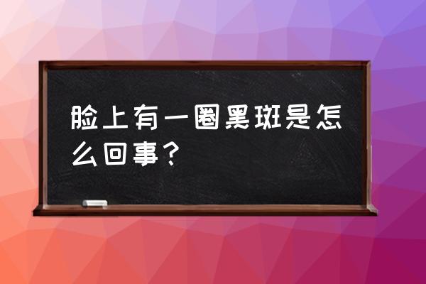 脸上有黑斑是哪里不好 脸上有一圈黑斑是怎么回事？