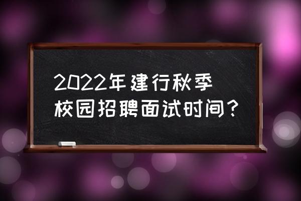 建设银行面试一般在哪 2022年建行秋季校园招聘面试时间？