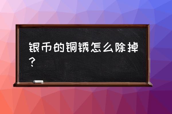 铜钱除锈最好的方法 银币的铜锈怎么除掉？