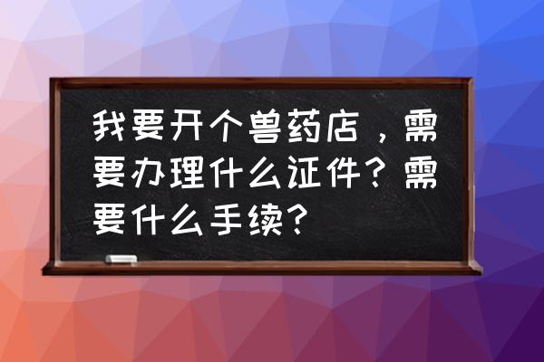 办理兽药许可证好办吗 我要开个兽药店，需要办理什么证件？需要什么手续？