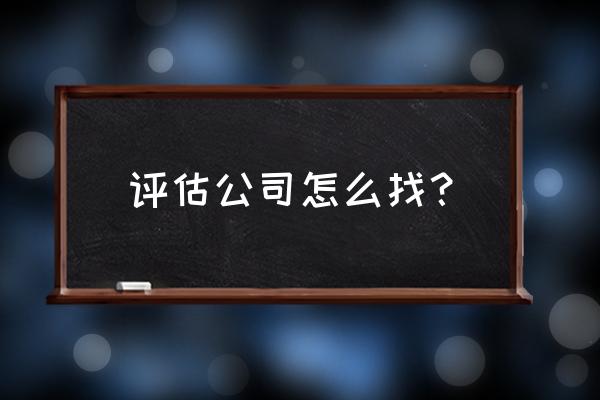 小公司怎么评估实际资产 评估公司怎么找？