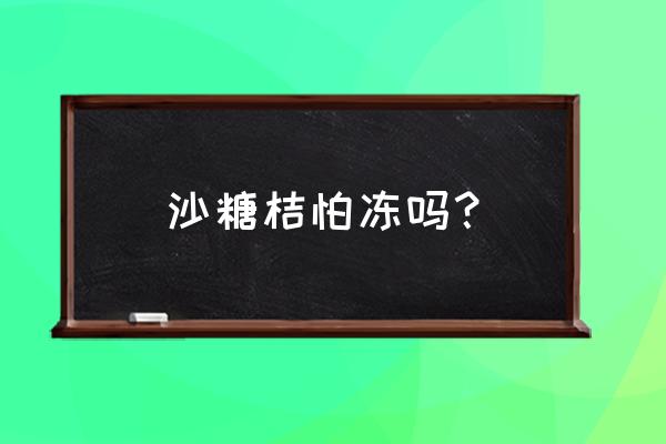 沙糖桔怎样长久保鲜不烂 沙糖桔怕冻吗？