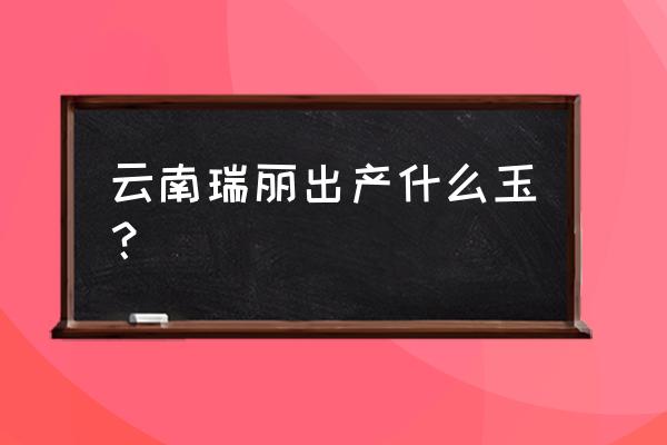 翡翠玉手镯源头 云南瑞丽出产什么玉？