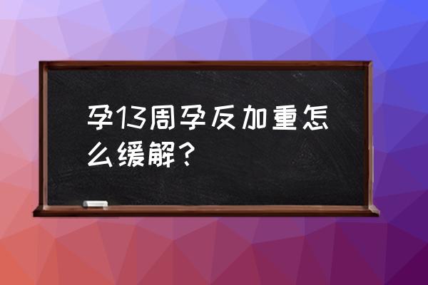 孕妇孕吐厉害有什么可以缓解方法 孕13周孕反加重怎么缓解？