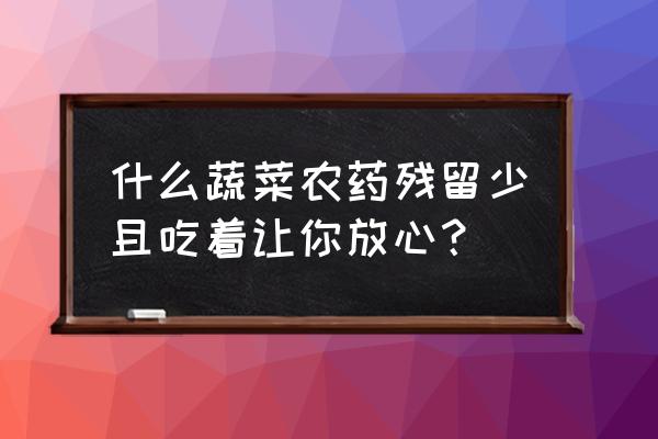 这五种蔬菜最容易残留农药 什么蔬菜农药残留少且吃着让你放心？