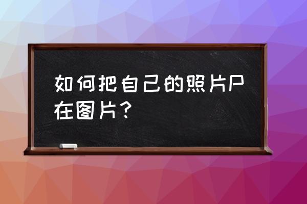 如何把人p上去教程 如何把自己的照片P在图片？