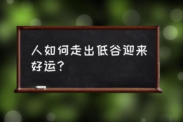 人在低谷时怎样才能走出困境 人如何走出低谷迎来好运？