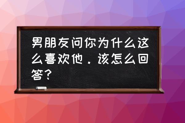 女生问你喜欢运动吗高情商回复 男朋友问你为什么这么喜欢他。该怎么回答？