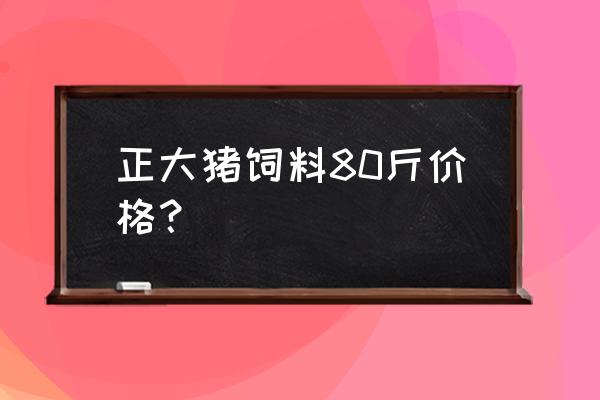 正大饲料厂的联系方式 正大猪饲料80斤价格？