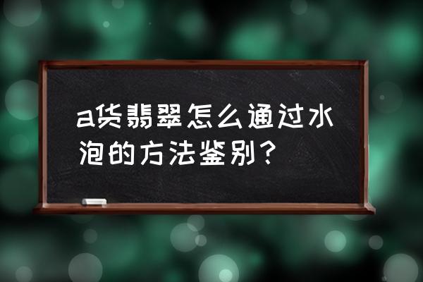 如何鉴别翡翠手镯是否a货还是b货 a货翡翠怎么通过水泡的方法鉴别？