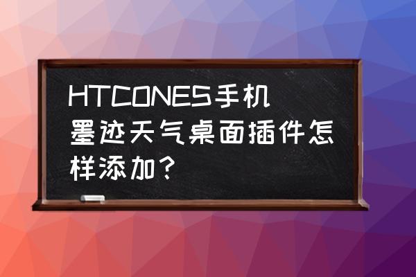 htc添加小应用和小插件 HTCONES手机墨迹天气桌面插件怎样添加？