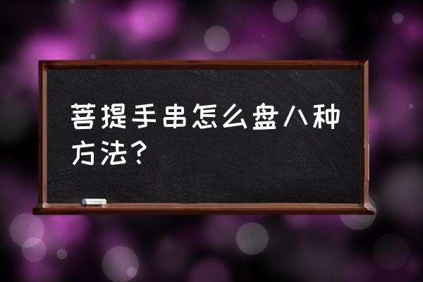 佛珠手串如何盘玩保养和清洗 菩提手串怎么盘八种方法？