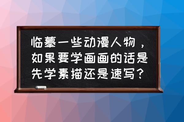 动漫人物形象设计的步骤 临摹一些动漫人物，如果要学画画的话是先学素描还是速写？