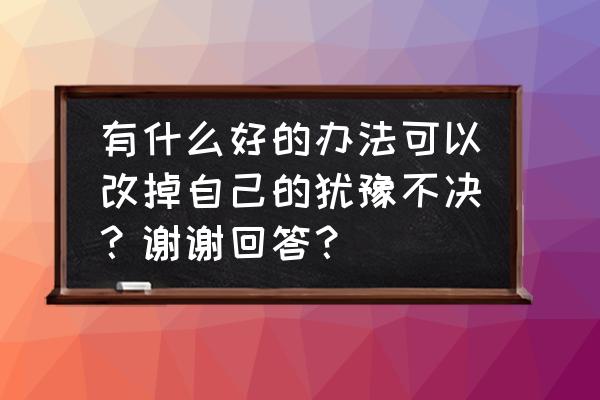 如何解决犹豫不决的心理 有什么好的办法可以改掉自己的犹豫不决？谢谢回答？