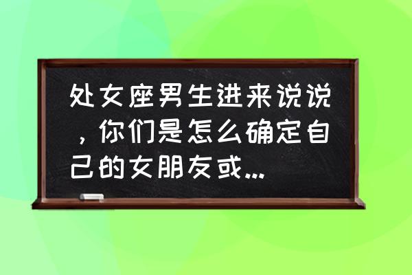 如何判断自己是自然型还是浪漫型 处女座男生进来说说，你们是怎么确定自己的女朋友或者老婆的？