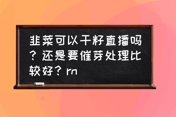 倒栽韭菜的最佳时间 韭菜可以干籽直播吗？还是要催芽处理比较好？rn