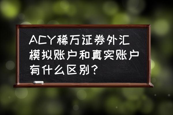 acy外汇官网是真的吗 ACY稀万证券外汇模拟账户和真实账户有什么区别？