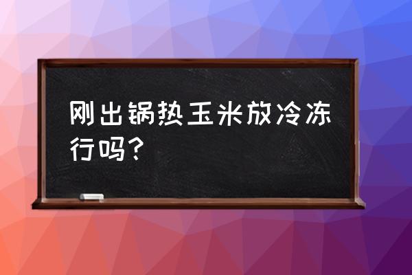 生玉米放冷藏还是冷冻 刚出锅热玉米放冷冻行吗？