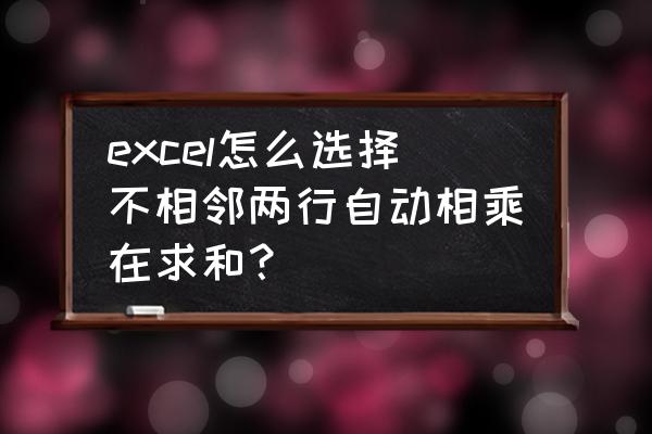 excel如何快速合计不连续的行 excel怎么选择不相邻两行自动相乘在求和？