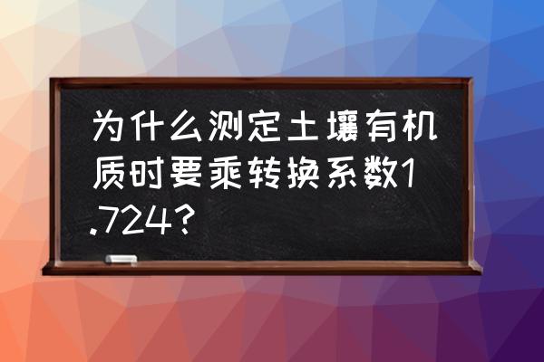 土壤有机质含量国家检测标准 为什么测定土壤有机质时要乘转换系数1.724？