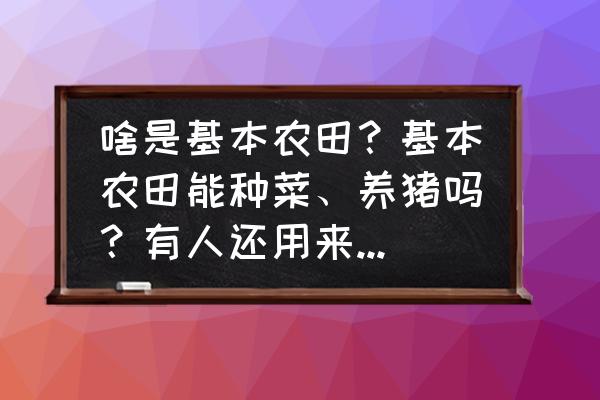 农田养殖鱼的技术 啥是基本农田？基本农田能种菜、养猪吗？有人还用来建房，可行吗？