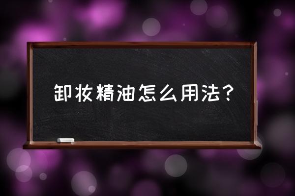 卸妆液的正确使用方法步骤 卸妆精油怎么用法？