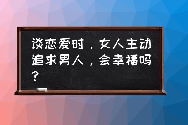 高富帅会留住女人心吗 谈恋爱时，女人主动追求男人，会幸福吗？