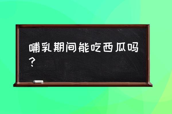 哺乳期几个月可以吃西瓜 哺乳期间能吃西瓜吗？