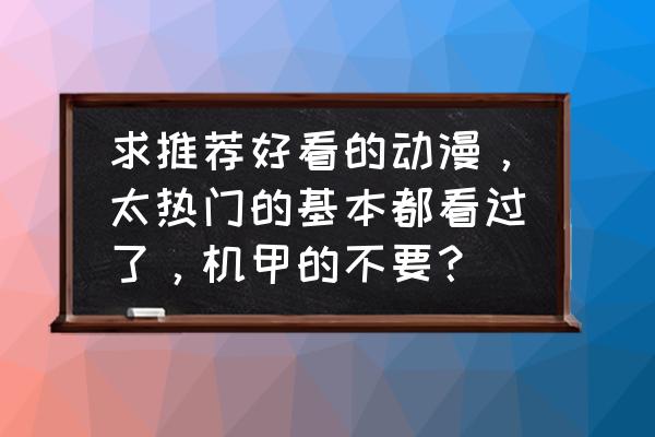 近年好看的动漫推荐 求推荐好看的动漫，太热门的基本都看过了，机甲的不要？