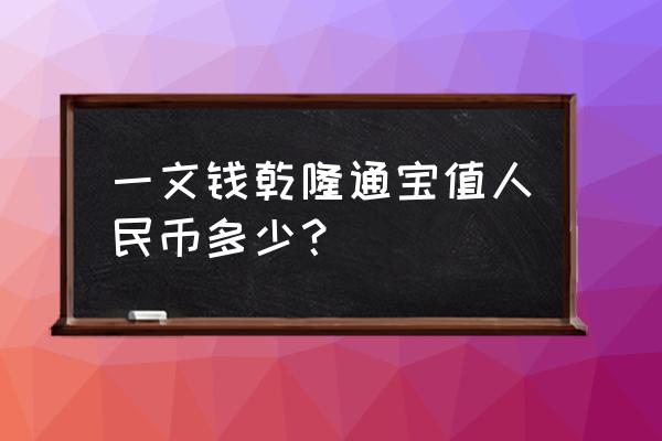 乾隆通宝一文钱现在值多少钱 一文钱乾隆通宝值人民币多少？