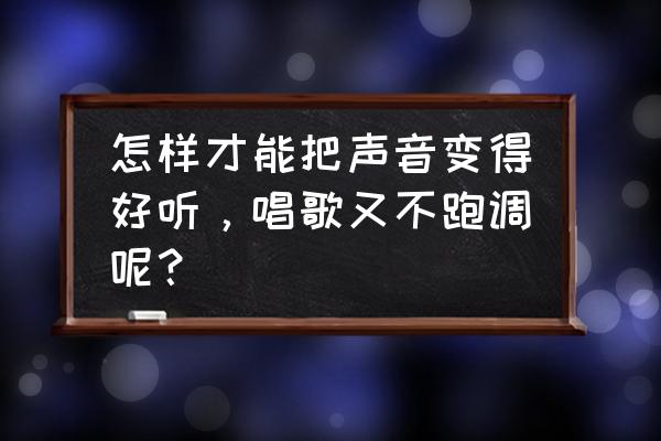 怎么可以唱歌变得好听 怎样才能把声音变得好听，唱歌又不跑调呢？