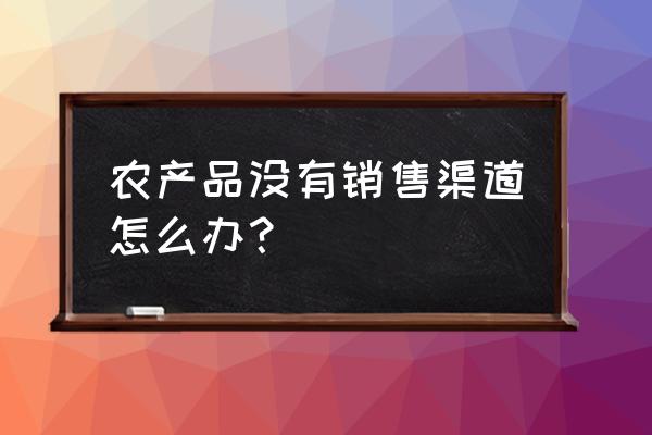 草莓没销路商家有妙招 农产品没有销售渠道怎么办？