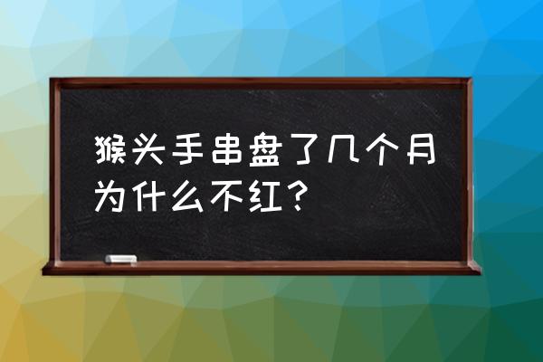 凤羽猴头怎么上色快 猴头手串盘了几个月为什么不红？