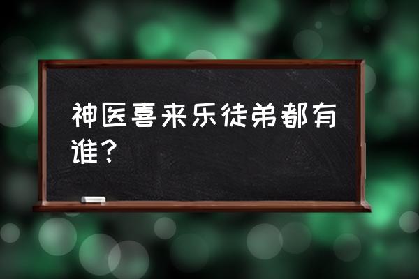 神医喜来乐最后嫁给谁了 神医喜来乐徒弟都有谁？