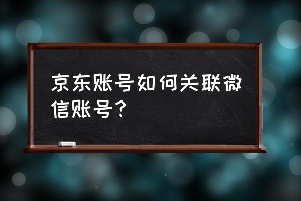 微信钱怎么转入京东 京东账号如何关联微信账号？