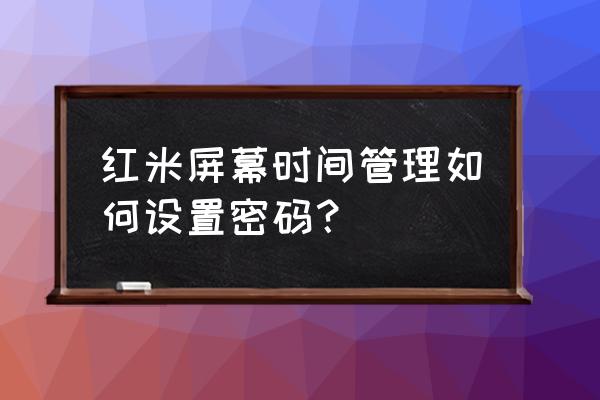 红米手机怎么查屏幕使用时间 红米屏幕时间管理如何设置密码？