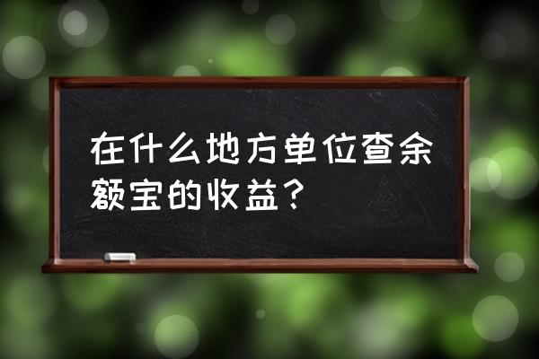 余额宝收益查询哪里看 在什么地方单位查余额宝的收益？