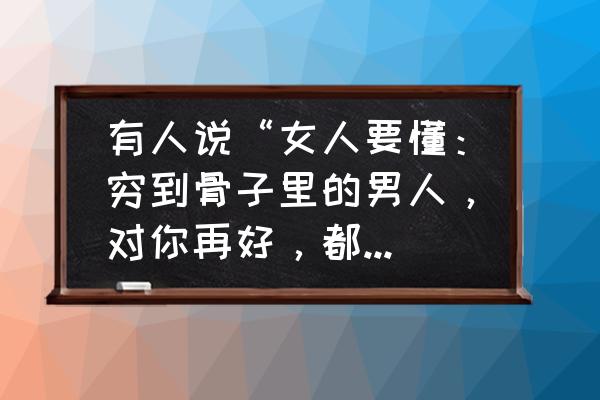 嫁有钱人有后悔的吗 有人说“女人要懂：穷到骨子里的男人，对你再好，都不能嫁”你认同吗为什么？