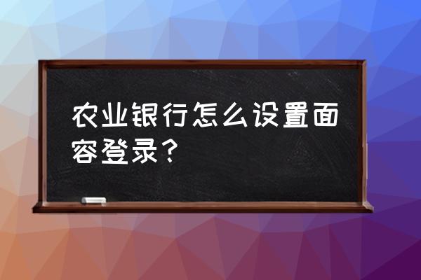 中国农业银行app怎么设置刷脸登录 农业银行怎么设置面容登录？