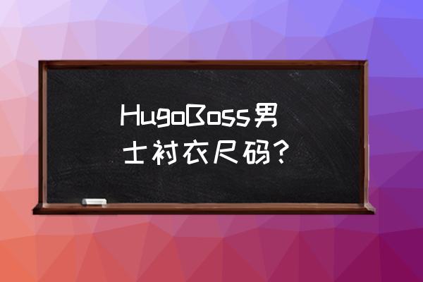 定制衬衫需要量哪些尺寸 HugoBoss男士衬衣尺码？