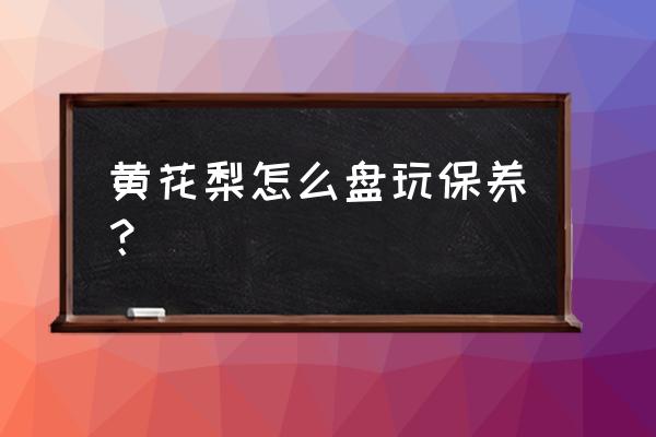 海南黄花梨手串可以用手盘玩吗 黄花梨怎么盘玩保养？