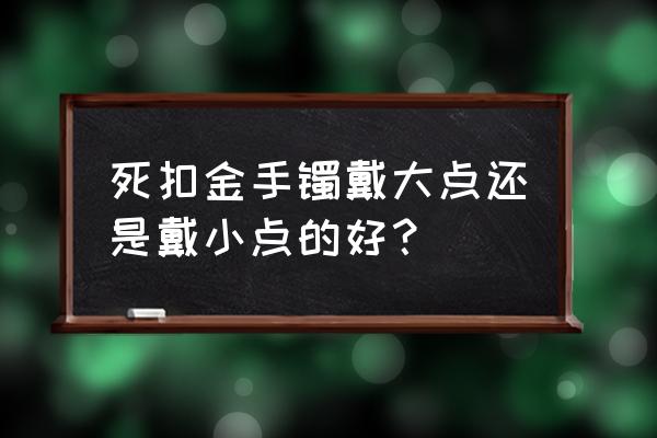 闭口手镯正确佩戴方法 死扣金手镯戴大点还是戴小点的好？