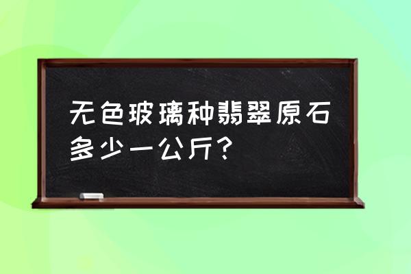 价格最高的翡翠原石 无色玻璃种翡翠原石多少一公斤？