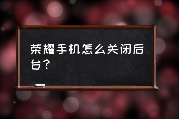 怎样关闭荣耀手机后台运行 荣耀手机怎么关闭后台？