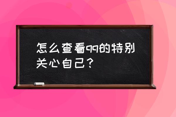 怎么查看qq是不是设为特别关心 怎么查看qq的特别关心自己？